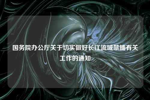 国务院办公厅关于切实做好长江流域禁捕有关工作的通知