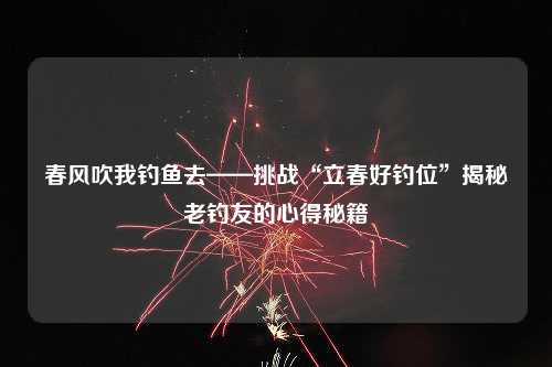 春风吹我钓鱼去——挑战“立春好钓位”揭秘老钓友的心得秘籍