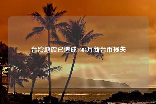 台湾地震已造成7604万新台币损失