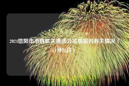 2024信阳市市直机关遴选公务员报名有关情况（1月22日）