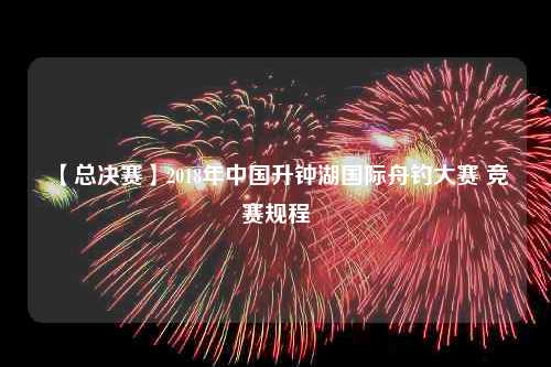 【总决赛】2018年中国升钟湖国际舟钓大赛 竞赛规程