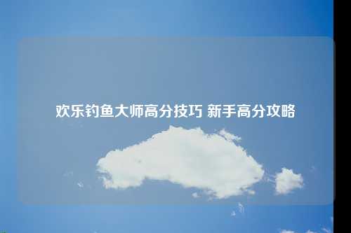 欢乐钓鱼大师高分技巧 新手高分攻略