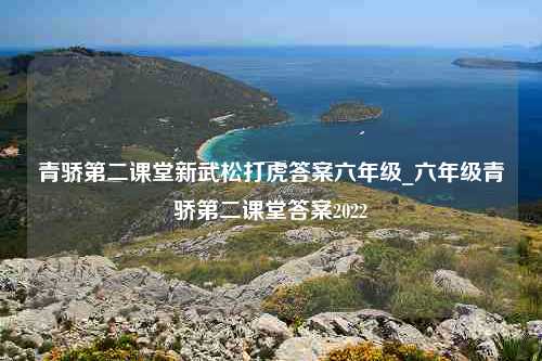 青骄第二课堂新武松打虎答案六年级_六年级青骄第二课堂答案2022