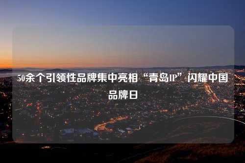 50余个引领性品牌集中亮相“青岛IP”闪耀中国品牌日