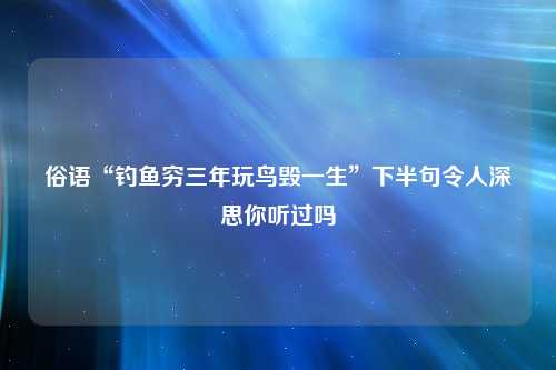 俗语“钓鱼穷三年玩鸟毁一生”下半句令人深思你听过吗