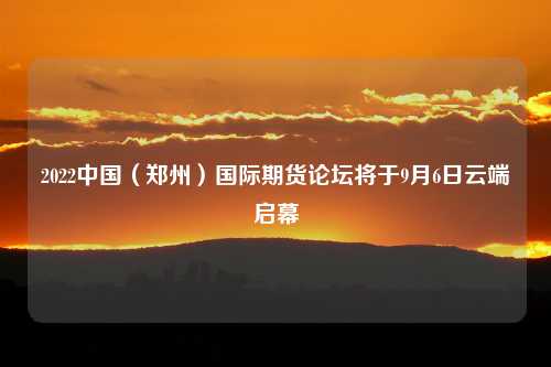 2022中国（郑州）国际期货论坛将于9月6日云端启幕