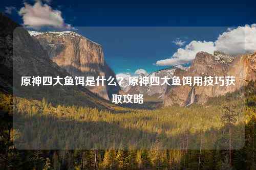 原神四大鱼饵是什么？原神四大鱼饵用技巧获取攻略