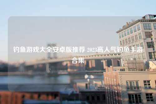 钓鱼游戏大全安卓版推荐 2023高人气钓鱼手游合集