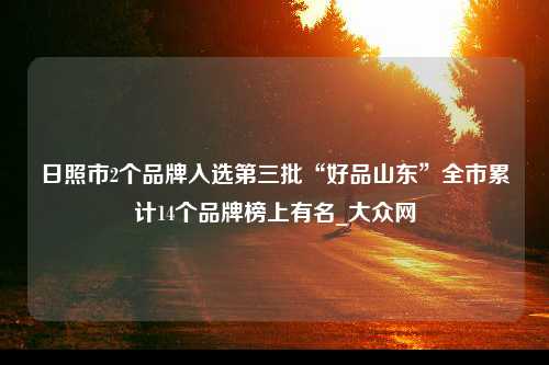 日照市2个品牌入选第三批“好品山东”全市累计14个品牌榜上有名_大众网