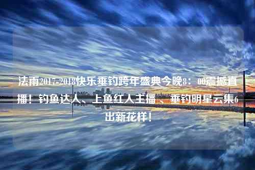 法雨2017-2018快乐垂钓跨年盛典今晚8：00震撼直播！钓鱼达人、上鱼红人主播 、垂钓明星云集6出新花样！