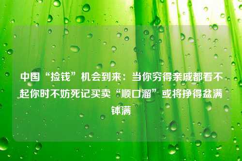 中国“捡钱”机会到来：当你穷得亲戚都看不起你时不妨死记买卖“顺口溜”或将挣得盆满钵满