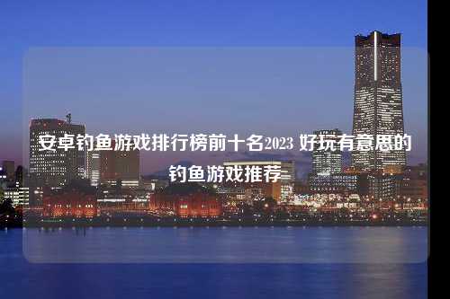 安卓钓鱼游戏排行榜前十名2023 好玩有意思的钓鱼游戏推荐