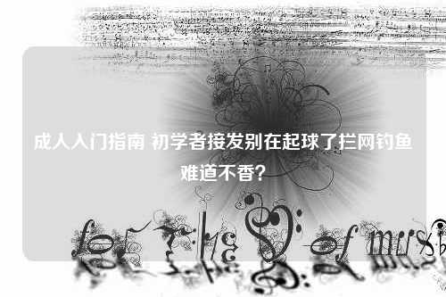 成人入门指南 初学者接发别在起球了拦网钓鱼难道不香？