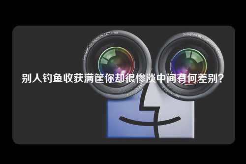 别人钓鱼收获满筐你却很惨淡中间有何差别？