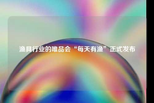 渔具行业的唯品会“每天有渔”正式发布