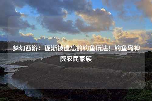 梦幻西游：逐渐被遗忘的钓鱼玩法！钓鱼岛神威农民家族