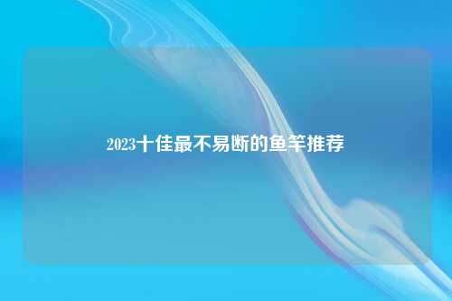 2023十佳最不易断的鱼竿推荐