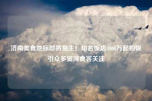 济南美食地标即将易主！知名饭店4000万起拍吸引众多资深食客关注