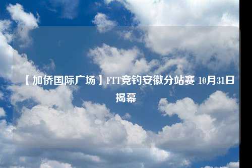 【加侨国际广场】FTT竞钓安徽分站赛 10月31日揭幕