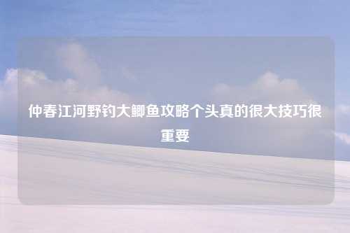 仲春江河野钓大鲫鱼攻略个头真的很大技巧很重要