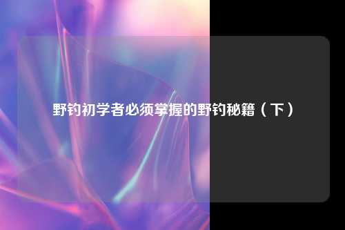 野钓初学者必须掌握的野钓秘籍（下）