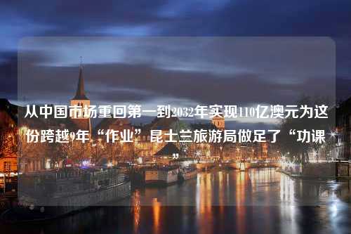 从中国市场重回第一到2032年实现110亿澳元为这份跨越9年“作业”昆士兰旅游局做足了“功课”