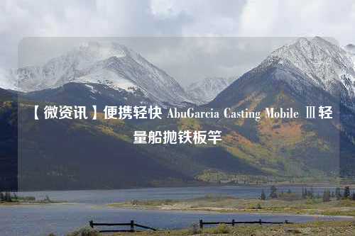 【微资讯】便携轻快 AbuGarcia Casting Mobile Ⅲ轻量船抛铁板竿