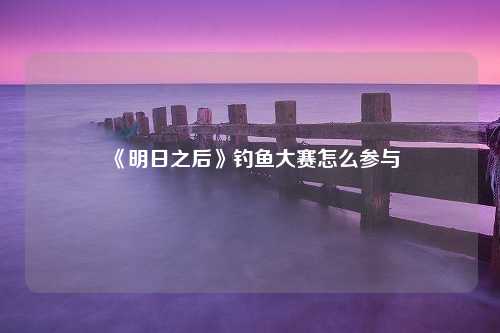 《明日之后》钓鱼大赛怎么参与