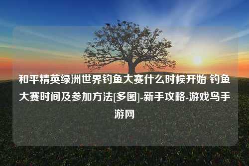 和平精英绿洲世界钓鱼大赛什么时候开始 钓鱼大赛时间及参加方法[多图]-新手攻略-游戏鸟手游网