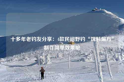 十多年老钓友分享：4款民间野钓“饵料偏方”制作简单效果绝