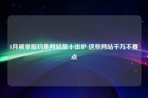 8月被举报钓鱼网站前十出炉 这些网站千万不要点