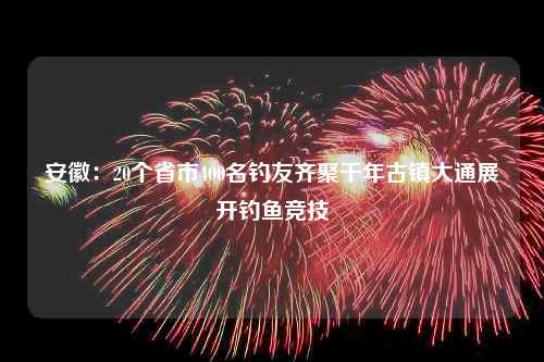 安徽：20个省市400名钓友齐聚千年古镇大通展开钓鱼竞技