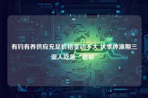 有钓有养供应充足价格变动不大 伏季休渔期三亚人吃鱼“管够”