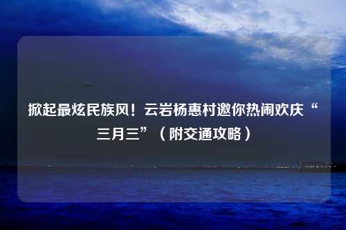 掀起最炫民族风！云岩杨惠村邀你热闹欢庆“三月三”（附交通攻略）