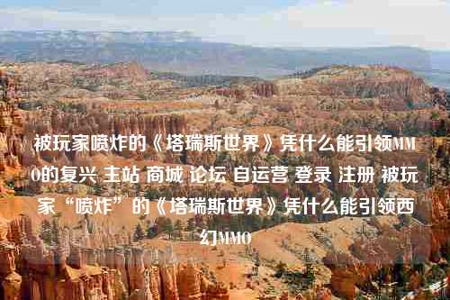 被玩家喷炸的《塔瑞斯世界》凭什么能引领MMO的复兴 主站 商城 论坛 自运营 登录 注册 被玩家“喷炸”的《塔瑞斯世界》凭什么能引领西幻MMO