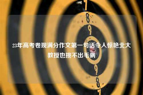 23年高考卷现满分作文第一句话令人惊艳北大教授也挑不出毛病