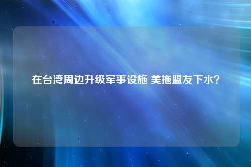 在台湾周边升级军事设施 美拖盟友下水？