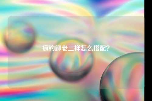 疯钓鲫老三样怎么搭配？