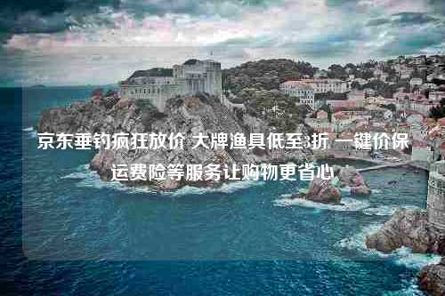 京东垂钓疯狂放价 大牌渔具低至3折 一键价保运费险等服务让购物更省心