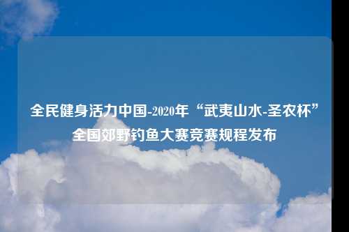 全民健身活力中国-2020年“武夷山水-圣农杯”全国郊野钓鱼大赛竞赛规程发布