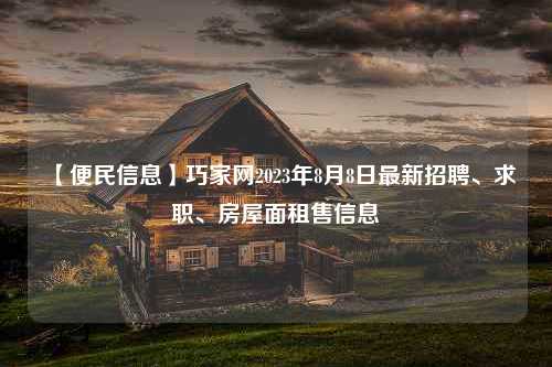 【便民信息】巧家网2023年8月8日最新招聘、求职、房屋面租售信息