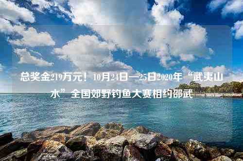 总奖金219万元！10月24日—25日2020年“武夷山水”全国郊野钓鱼大赛相约邵武