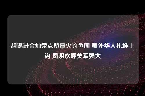 胡锡进金灿荣点赞最火钓鱼图 媚外华人扎堆上钩 凤姐欢呼美军强大