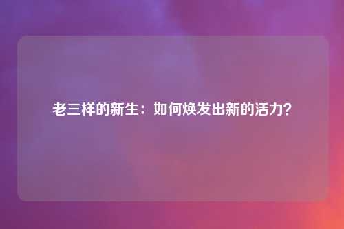 老三样的新生：如何焕发出新的活力？