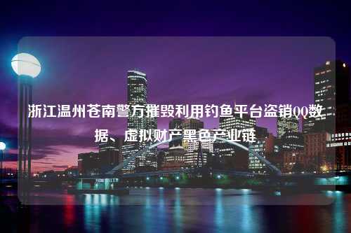 浙江温州苍南警方摧毁利用钓鱼平台盗销QQ数据、虚拟财产黑色产业链