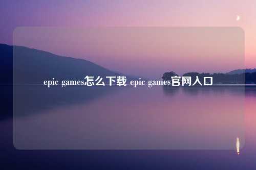 epic games怎么下载 epic games官网入口