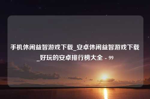 手机休闲益智游戏下载_安卓休闲益智游戏下载_好玩的安卓排行榜大全 - 99