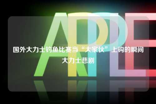 国外大力士钓鱼比赛当“大家伙”上钩的瞬间大力士悲剧