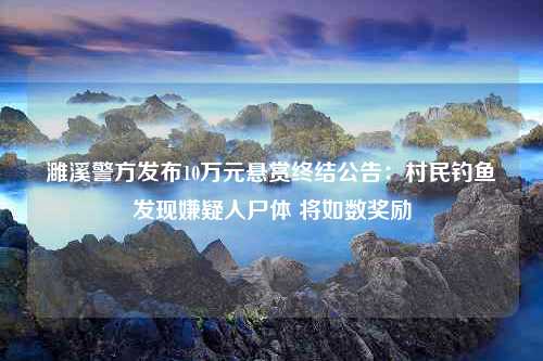 濉溪警方发布10万元悬赏终结公告：村民钓鱼发现嫌疑人尸体 将如数奖励