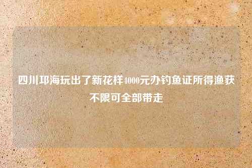 四川邛海玩出了新花样4000元办钓鱼证所得渔获不限可全部带走